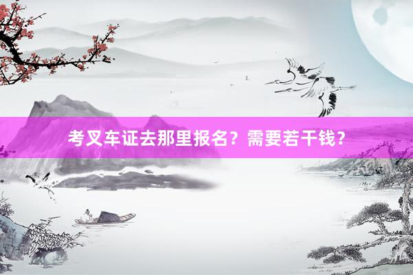 考叉车证去那里报名？需要若干钱？