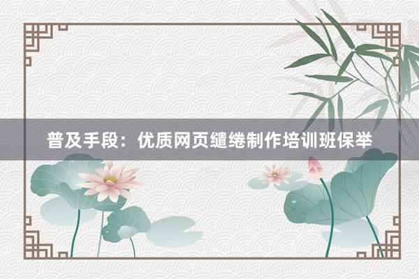 普及手段：优质网页缱绻制作培训班保举