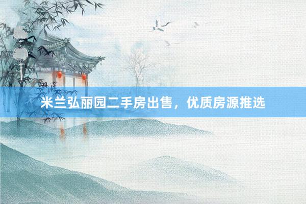 米兰弘丽园二手房出售，优质房源推选