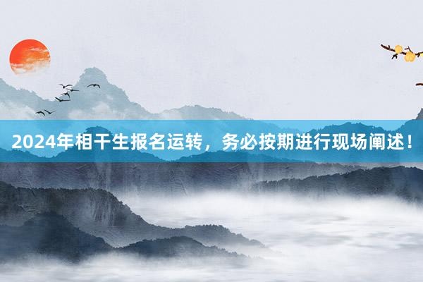 2024年相干生报名运转，务必按期进行现场阐述！