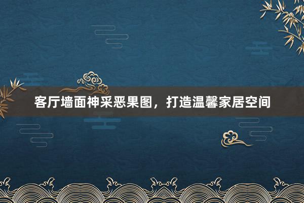 客厅墙面神采恶果图，打造温馨家居空间