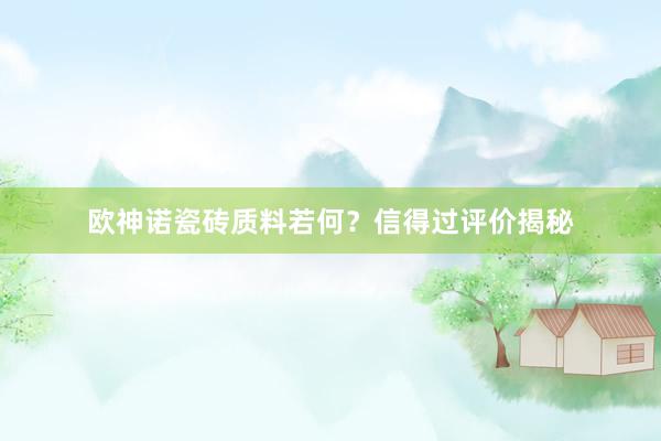 欧神诺瓷砖质料若何？信得过评价揭秘