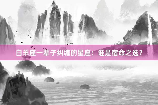 白羊座一辈子纠缠的星座：谁是宿命之选？