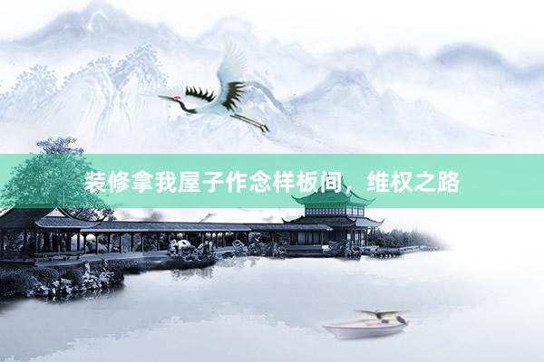 装修拿我屋子作念样板间，维权之路