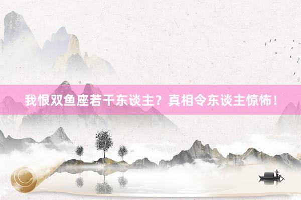 我恨双鱼座若干东谈主？真相令东谈主惊怖！