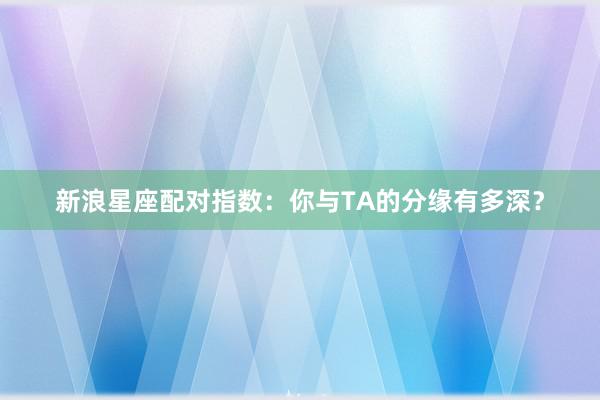 新浪星座配对指数：你与TA的分缘有多深？