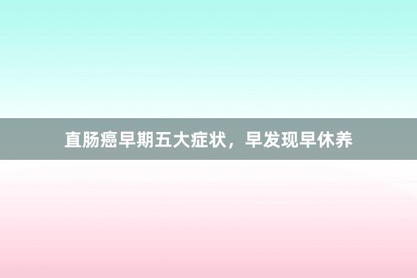 直肠癌早期五大症状，早发现早休养