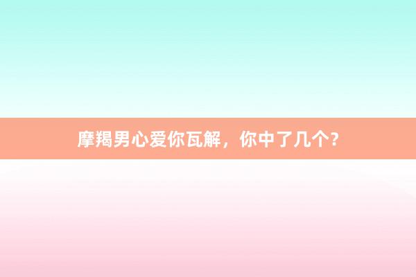 摩羯男心爱你瓦解，你中了几个？