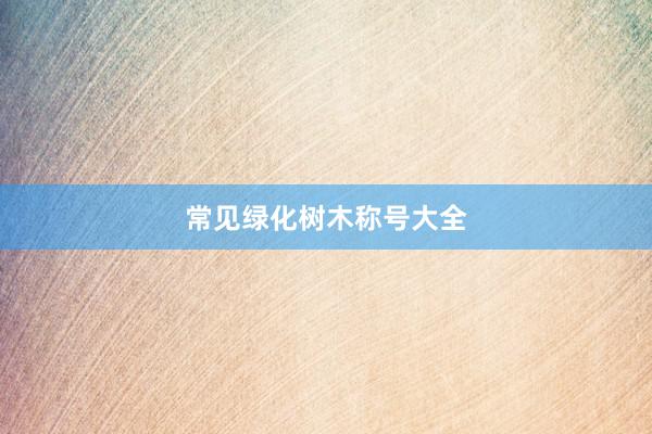 常见绿化树木称号大全