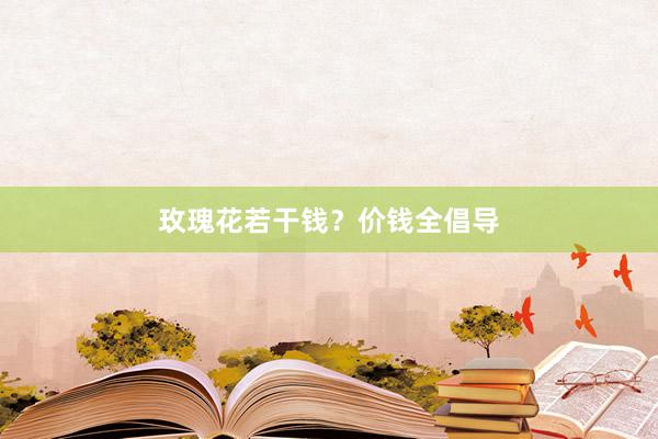 玫瑰花若干钱？价钱全倡导